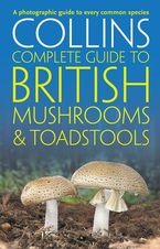 Collins Complete British Mushrooms and Toadstools: The essential photograph guide to Britain’s fungi