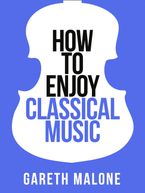 Gareth Malone’s How To Enjoy Classical Music: HCNF (Collins Shorts, Book 5)