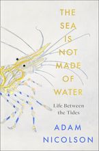 The Sea is Not Made of Water: Life Between the Tides Hardcover  by Adam Nicolson