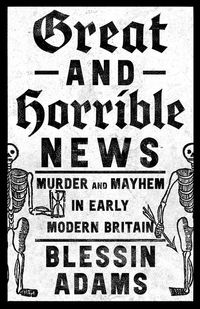 great-and-horrible-news-murder-and-mayhem-in-early-modern-britain