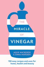 The Miracle of Vinegar: 150 easy recipes and uses for home, health and beauty