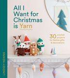 All I Want for Christmas Is Yarn: 30 crochet projects for festive gifts and decorations