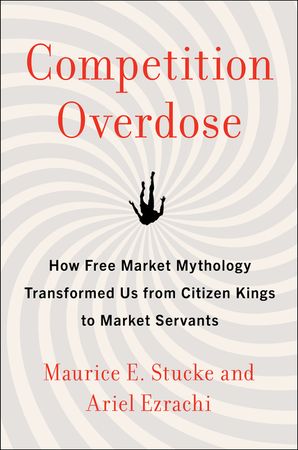 Book cover image: Competition Overdose: How Free Market Mythology Transformed Us from Citizen Kings to Market Servants