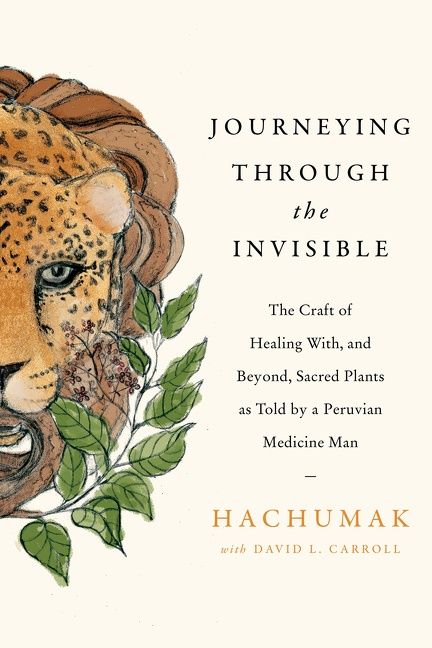 Book cover image: Journeying Through the Invisible: The Craft of Healing with, and Beyond, Sacred Plants, as Told by a Peruvian Medicine Man