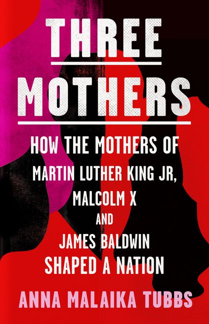 Three Mothers: How the Mothers of Martin Luther King Jr, Malcolm X and ...