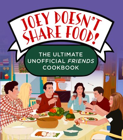 Joey Doesn't Share Food: The Ultimate Unofficial Friends Cookbook