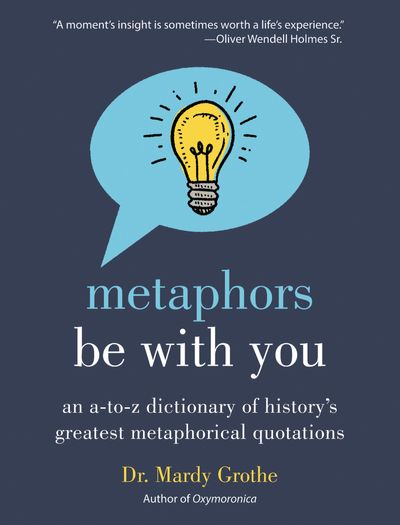 Metaphors Be With You: An A To Z Dictionary Of History's Greatest Metaphorical Quotations