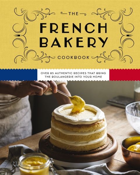 French Bakery Cookbook: Over 85 Authentic Recipes That Bring the