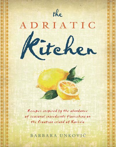 The Adriatic Kitchen: Recipes Inspired by the Abundance of Seasonal Ingredients Flourishing on the Croation Island of Korcula