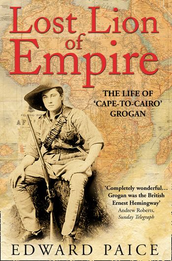 Lost Lion of Empire: The Life of 'Cape-to-Cairo’ Grogan - Edward Paice