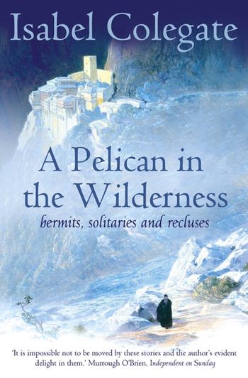 A Pelican in the Wilderness: Hermits, Solitaries and Recluses - Isabel Colegate