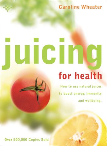 Juicing for Health: How to use natural juices to boost energy, immunity and wellbeing: New edition - Caroline Wheater