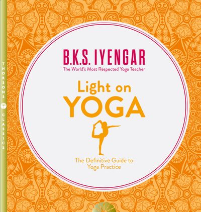 Cover image for Light on Yoga: The Definitive Guide to Yoga Practice: Thorsons Classics edition - B. K. S. Iyengar