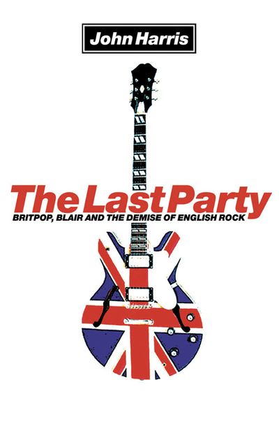 The Last Party: Britpop, Blair and the demise of English rock - John Harris