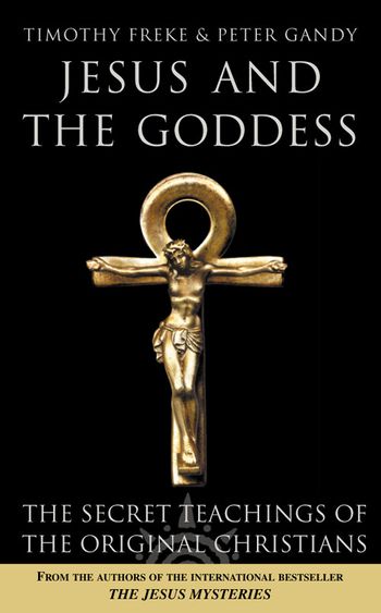 Jesus and the Goddess: The secret teachings of the original Christians - Timothy Freke and Peter Gandy