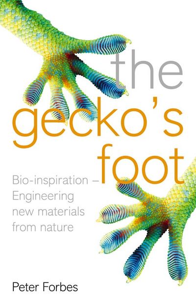 The Gecko’s Foot: Bio-inspiration – Engineering New Materials and Devices from Nature - Peter Forbes