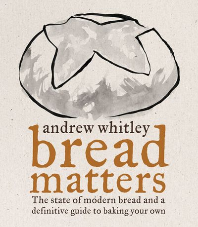 Bread Matters: The sorry state of modern bread and a definitive guide to baking your own - Andrew Whitley