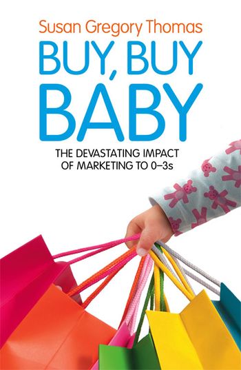 Buy, Buy Baby: How Big Business Captures the Ultimate Consumer – Your Baby or Toddler - Susan Gregory Thomas