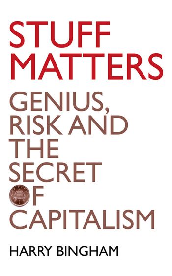Stuff Matters: Genius, Risk and the Secret of Capitalism - Harry Bingham