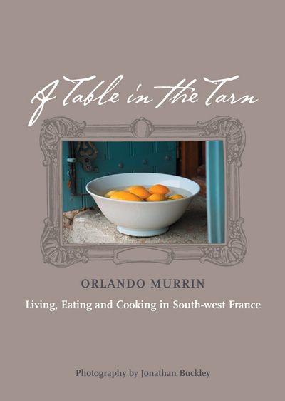 A Table in the Tarn: Living, Eating and Cooking in South-west France - Orlando Murrin