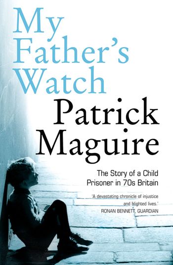 My Father’s Watch: The Story of a Child Prisoner in 70s Britain - Patrick Maguire and Carlo Gébler