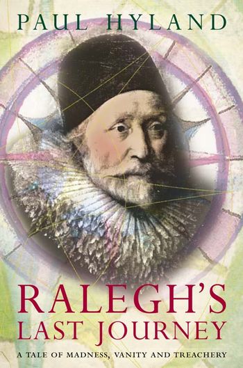 Ralegh’s Last Journey: A Tale of Madness, Vanity and Treachery - Paul Hyland