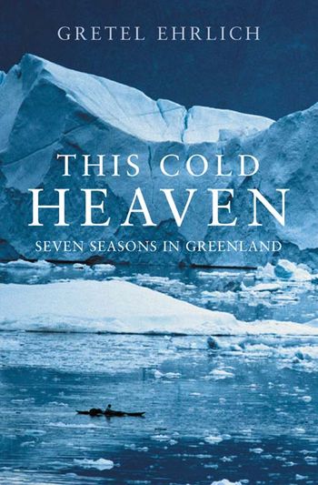 This Cold Heaven: Seven Seasons in Greenland - Gretel Ehrlich