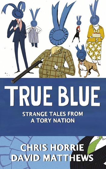 True Blue: Strange Tales from a Tory Nation - Chris Horrie and David Matthews