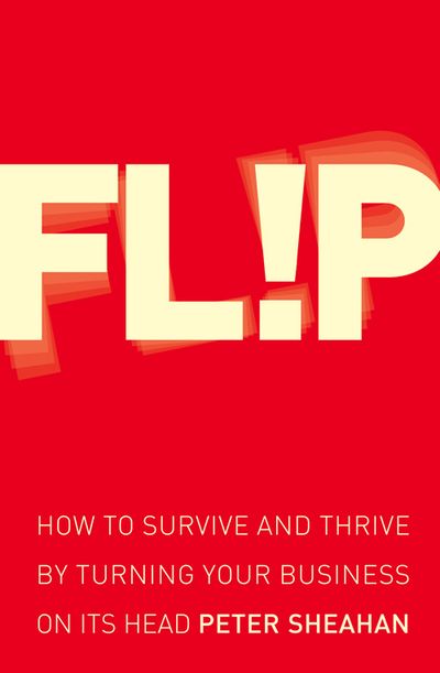 Flip: How to Survive and Thrive by Turning Your Business on Its Head - Peter Sheahan