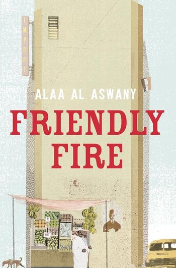 Friendly Fire - Alaa Al Aswany, Translated by Humphrey Davies