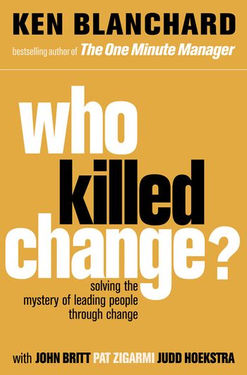 Who Killed Change?: Solving the Mystery of Leading People Through Change - Ken Blanchard