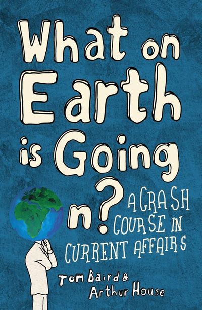 What on Earth is Going On?: A Crash Course in Current Affairs - Tom Baird and Arthur House