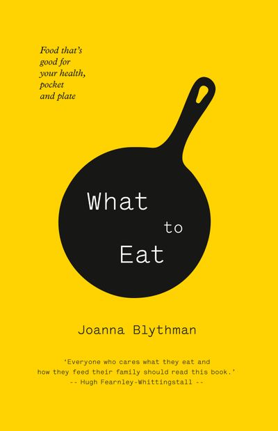 What to Eat: Food that’s good for your health, pocket and plate - Joanna Blythman