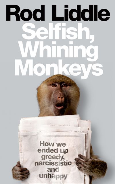 Selfish Whining Monkeys: How we Ended Up Greedy, Narcissistic and Unhappy - Rod Liddle
