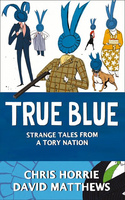 True Blue: Strange Tales from a Tory Nation - Chris Horrie and David Matthews