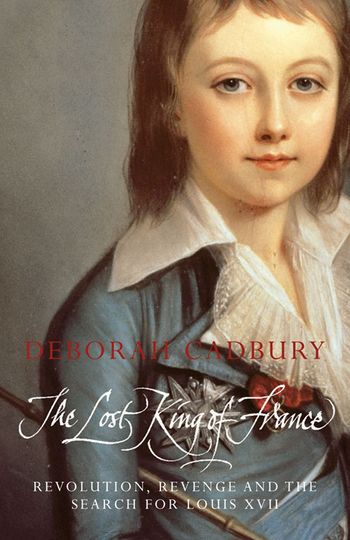 The Lost King of France: The Tragic Story of Marie-Antoinette's Favourite Son (Text Only Edition) - Deborah Cadbury