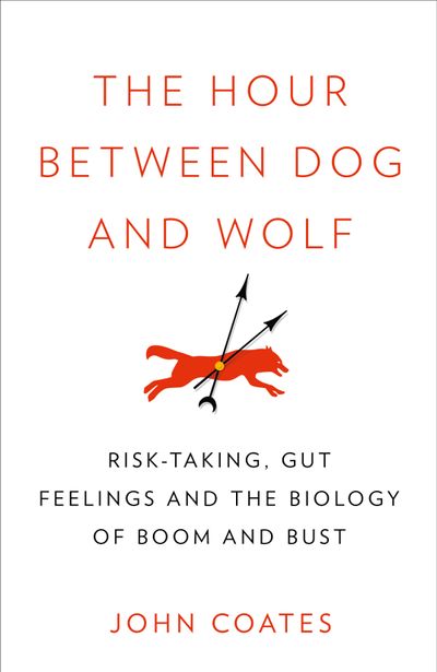 The Hour Between Dog and Wolf: Risk-taking, Gut Feelings and the Biology of Boom and Bust - John Coates