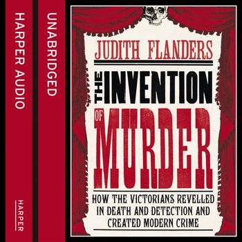 The Invention of Murder: How the Victorians Revelled in Death and Detection and Created Modern Crime: Unabridged edition - Judith Flanders, Read by Judith Flanders