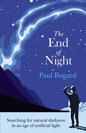 The End of Night: Searching for Natural Darkness in an Age of Artificial Light - Paul Bogard