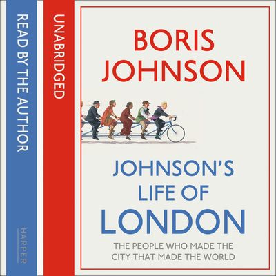 Cover image for Johnson’s Life of London: The People Who Made the City That Made the World: Unabridged edition - Boris Johnson, Read by Boris Johnson