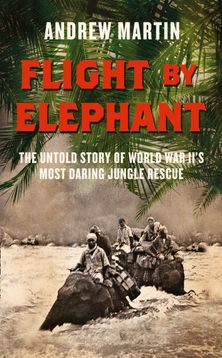 Flight By Elephant: The Untold Story of World War Two’s Most Daring Jungle Rescue