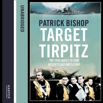 Target Tirpitz: X-Craft, Agents and Dambusters - The Epic Quest to Destroy Hitler’s Mightiest Warship: Unabridged edition - Patrick Bishop, Read by Richard Burnip