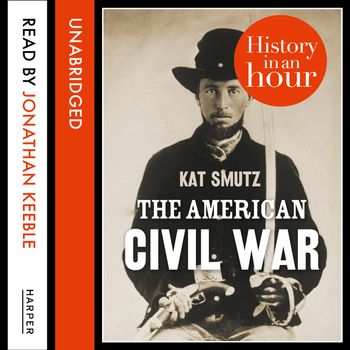 The American Civil War: History in an Hour: Unabridged edition - Kat Smutz, Read by Jonathan Keeble