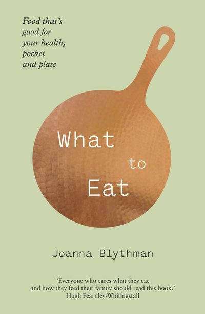 What to Eat: Food that’s good for your health, pocket and plate - Joanna Blythman