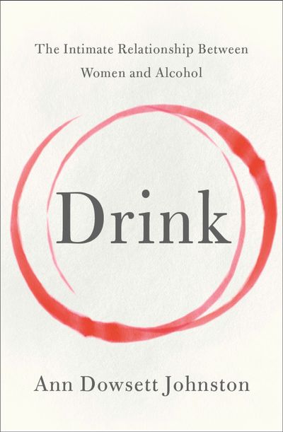 Drink: The Intimate Relationship Between Women and Alcohol - Ann Dowsett Johnston