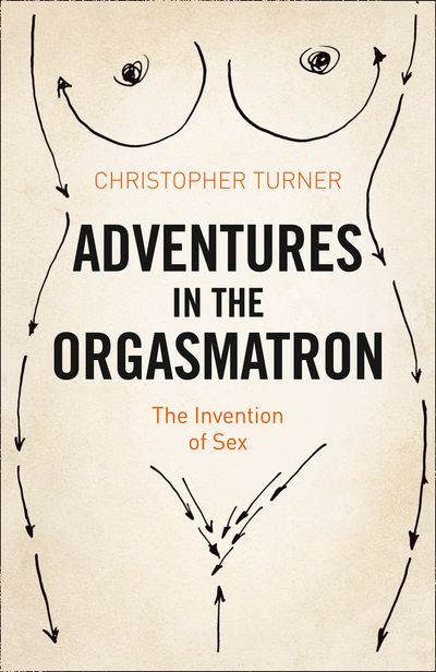 Adventures in the Orgasmatron: The Invention of Sex - Christopher Turner