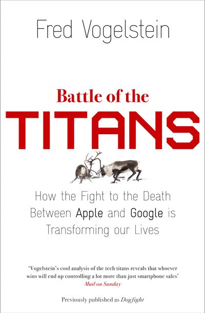 Battle of the Titans: How the Fight to the Death Between Apple and Google is Transforming our Lives (Previously Published as ‘Dogfight’) - Fred Vogelstein