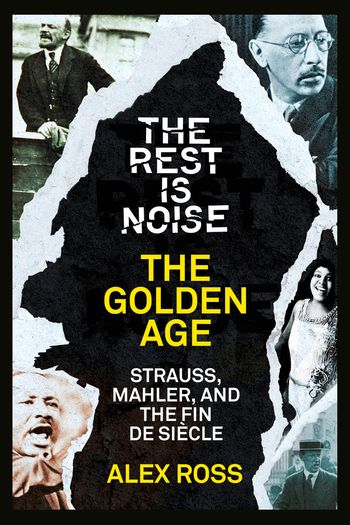 The Rest Is Noise Series: The Golden Age: Strauss, Mahler, and the Fin de Siecle - Alex Ross