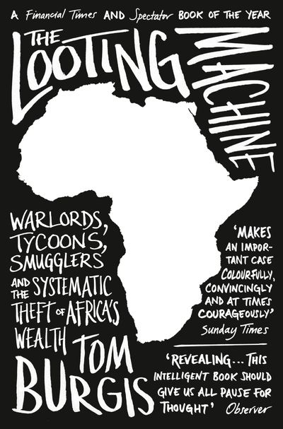 The Looting Machine: Warlords, Tycoons, Smugglers and the Systematic Theft of Africa’s Wealth - Tom Burgis