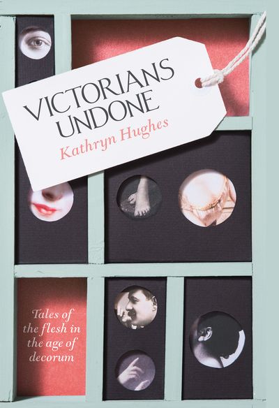 Victorians Undone: Tales of the Flesh in the Age of Decorum - Kathryn Hughes